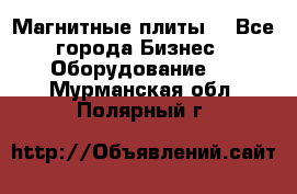 Магнитные плиты. - Все города Бизнес » Оборудование   . Мурманская обл.,Полярный г.